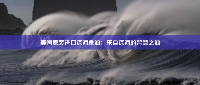 美国原装进口深海鱼油：来自深海的智慧之油