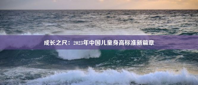 成长之尺：2023年中国儿童身高标准新篇章